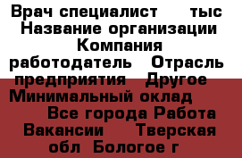 Врач-специалист. 16 тыс › Название организации ­ Компания-работодатель › Отрасль предприятия ­ Другое › Минимальный оклад ­ 16 000 - Все города Работа » Вакансии   . Тверская обл.,Бологое г.